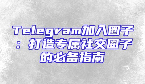 Telegram加入圈子：打造专属社交圈子的必备指南