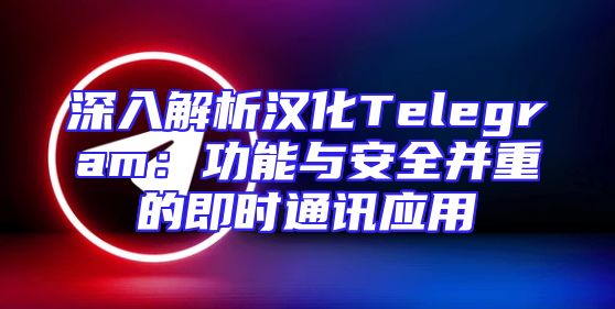 深入解析汉化Telegram：功能与安全并重的即时通讯应用