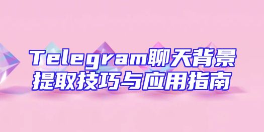 Telegram聊天背景提取技巧与应用指南