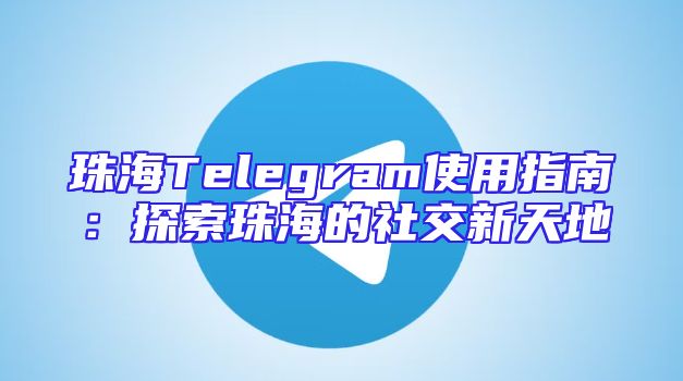 珠海Telegram使用指南：探索珠海的社交新天地