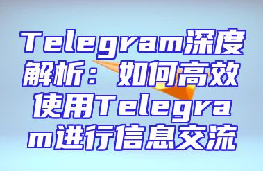 Telegram深度解析：如何高效使用Telegram进行信息交流
