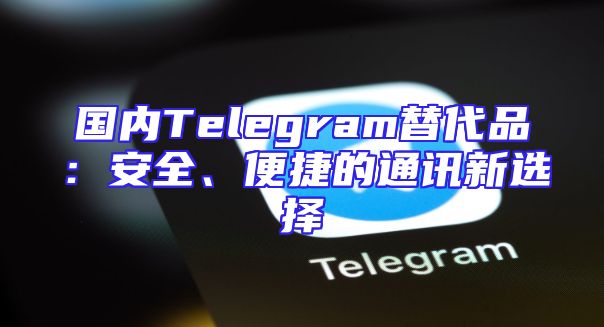 国内Telegram替代品：安全、便捷的通讯新选择