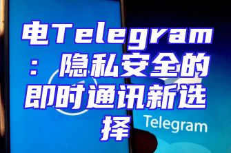 电Telegram：隐私安全的即时通讯新选择
