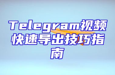 Telegram视频快速导出技巧指南