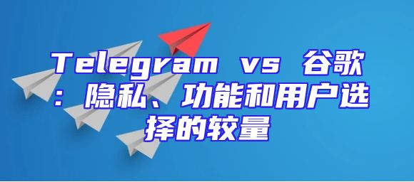 Telegram vs 谷歌：隐私、功能和用户选择的较量