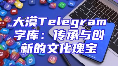 大漠Telegram字库：传承与创新的文化瑰宝