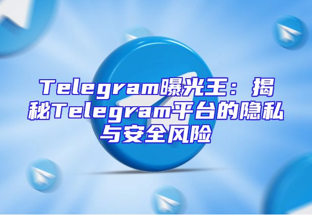 Telegram曝光王：揭秘Telegram平台的隐私与安全风险