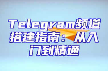 Telegram频道搭建指南：从入门到精通