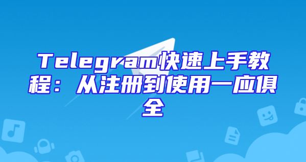 Telegram快速上手教程：从注册到使用一应俱全
