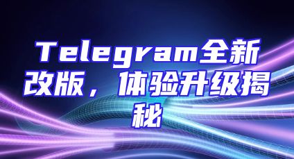 Telegram全新改版，体验升级揭秘