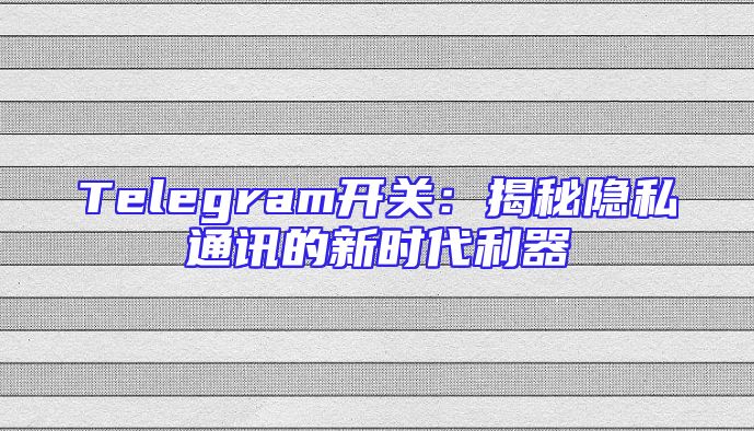 Telegram开关：揭秘隐私通讯的新时代利器