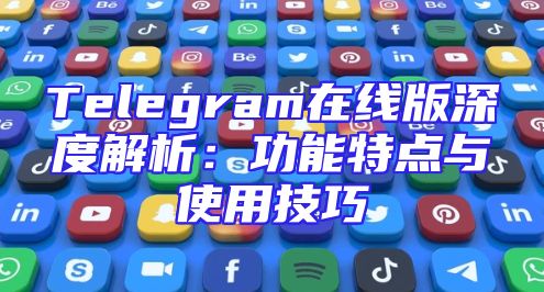 Telegram在线版深度解析：功能特点与使用技巧