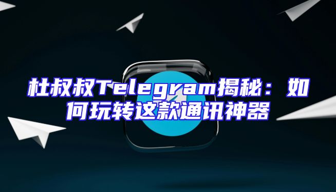 杜叔叔Telegram揭秘：如何玩转这款通讯神器