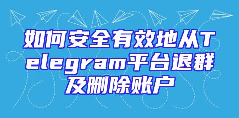 如何安全有效地从Telegram平台退群及删除账户