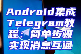 Android集成Telegram教程：简单步骤实现消息互通