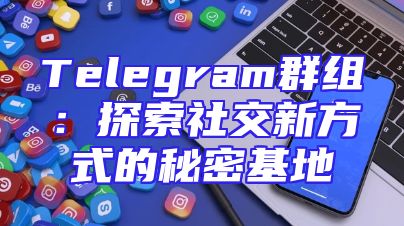 Telegram群组：探索社交新方式的秘密基地