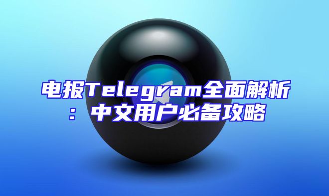 电报Telegram全面解析：中文用户必备攻略