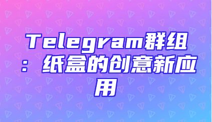 Telegram群组：纸盒的创意新应用