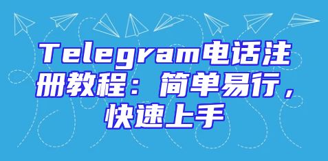 Telegram电话注册教程：简单易行，快速上手