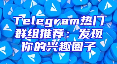Telegram热门群组推荐：发现你的兴趣圈子