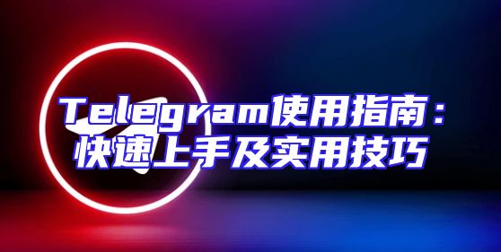 Telegram使用指南：快速上手及实用技巧