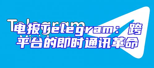 电报Telegram：跨平台的即时通讯革命