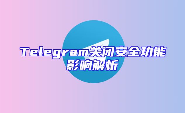 Telegram关闭安全功能影响解析