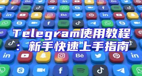 Telegram使用教程：新手快速上手指南