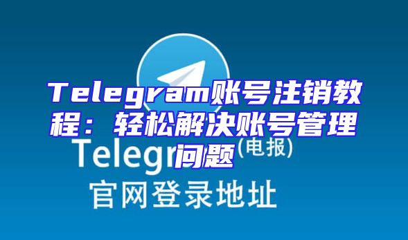 Telegram账号注销教程：轻松解决账号管理问题