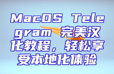 MacOS Telegram 完美汉化教程，轻松享受本地化体验