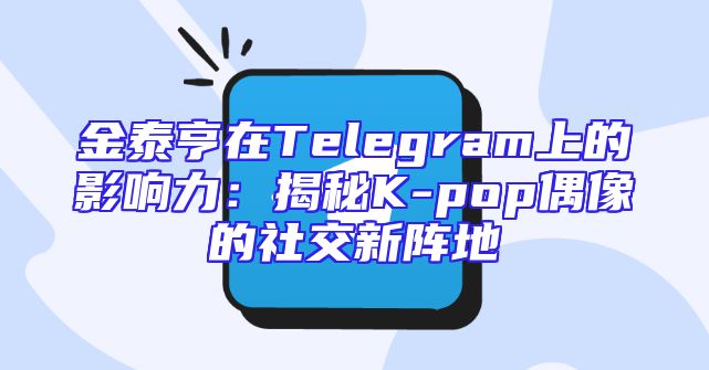 金泰亨在Telegram上的影响力：揭秘K-pop偶像的社交新阵地