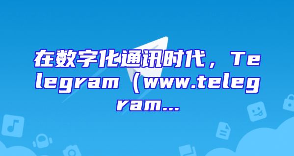在数字化通讯时代，Telegram（www.telegram...