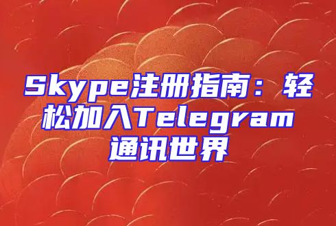 Skype注册指南：轻松加入Telegram通讯世界