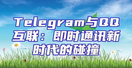 Telegram与QQ互联：即时通讯新时代的碰撞
