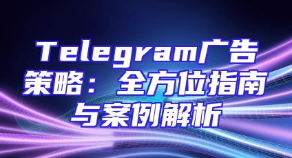Telegram广告策略：全方位指南与案例解析