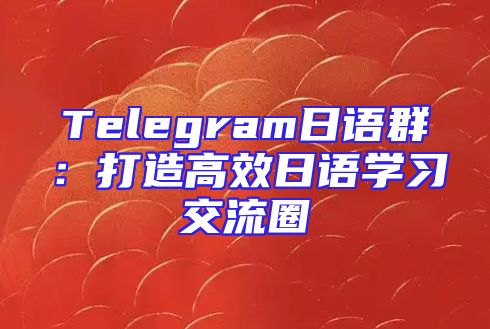 Telegram日语群：打造高效日语学习交流圈