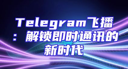 Telegram飞播：解锁即时通讯的新时代