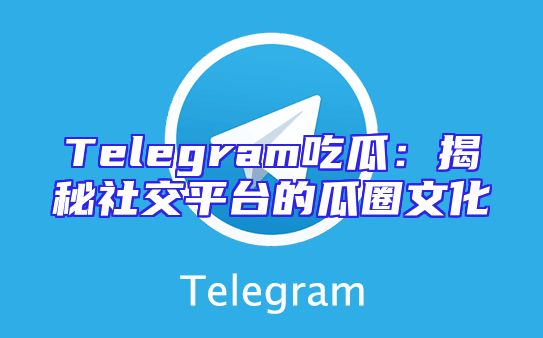 Telegram吃瓜：揭秘社交平台的瓜圈文化