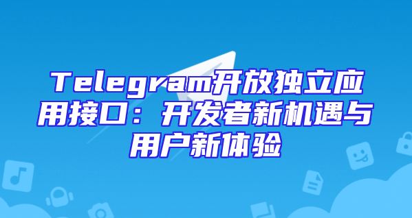 Telegram开放独立应用接口：开发者新机遇与用户新体验