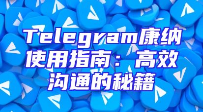 Telegram康纳使用指南：高效沟通的秘籍