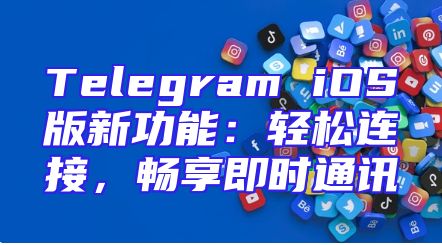 Telegram iOS版新功能：轻松连接，畅享即时通讯