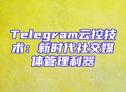 Telegram云控技术：新时代社交媒体管理利器
