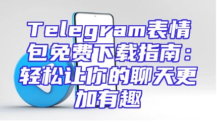 Telegram表情包免费下载指南：轻松让你的聊天更加有趣