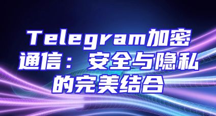 Telegram加密通信：安全与隐私的完美结合