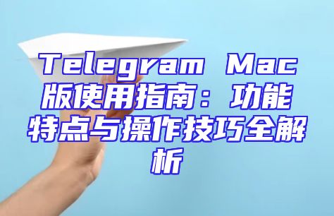 Telegram Mac版使用指南：功能特点与操作技巧全解析
