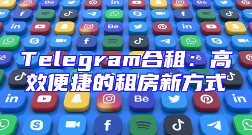 Telegram合租：高效便捷的租房新方式