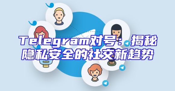 Telegram对号：揭秘隐私安全的社交新趋势