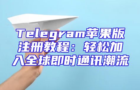 Telegram苹果版注册教程：轻松加入全球即时通讯潮流