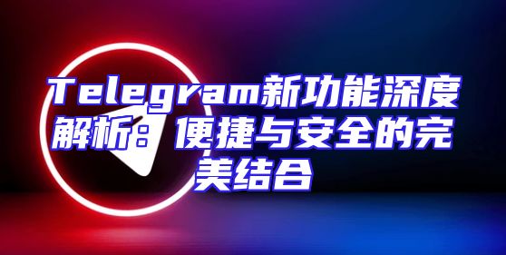 Telegram新功能深度解析：便捷与安全的完美结合