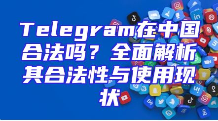 Telegram在中国合法吗？全面解析其合法性与使用现状